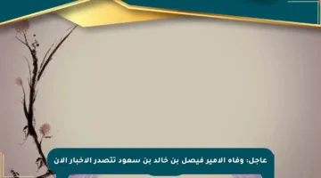 عاجل: وفاة الأمير فيصل بن خالد بن سعود تتصدر الأخبار الآن